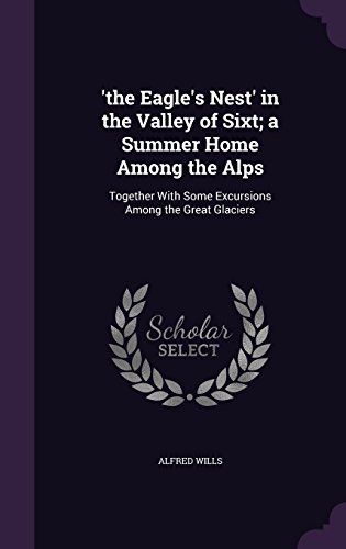 'The Eagle's Nest' in the Valley of Sixt; A Summer Home Among the Alps: Together with Some Excursions Among the Great Glaciers -  Alfred Wills Sir, Hardcover