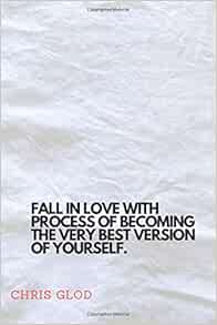 Fall In Love With Process Of Becoming The Very Best Version Of Yourself Motivational Notebook Journal Diary 110 Pages Blank 6 X 9 Glod Chris Amazon Com Books