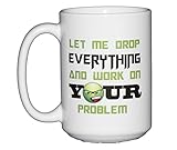 Let Me Drop EVERYTHING and Work On YOUR Problem - 15oz Coffee Mug - Funny Gift for Support Staff