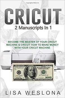 Cricut : 2 Manuscripts in 1 - Cricut: Become The Master Of Your Cricut Machine & Cricut: How To Make Money With Your Cricut Machine, by Lisa Weslona