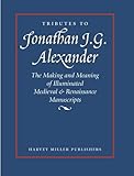 Tributes to Jonathan J. G. Alexander: The Making and Meaning of Illuminated Medieval and Renaissance by 