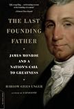 The Last Founding Father: James Monroe and a Nation's Call to Greatness by Harlow Giles Unger