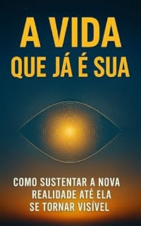 Livro A VIDA QUE JÁ É SUA: COMO SUSTENTAR A NOVA REALIDADE ATÉ ELA SE TORNAR VISÍVEL