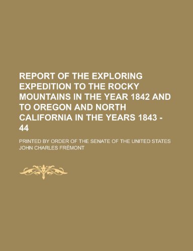 Report of the Exploring Expedition to the Rocky Mountains in the Year 1842 : and to Oregon and North California in the Years 1843-44.