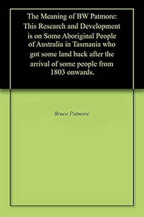 Amazon Com The Meaning Of Bw Patmore This Research And Development Is On Some Aboriginal People Of Australia In Tasmania Who Got Some Land Back After The Arrival Of Some People From 1803