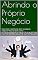 Livro Abrindo o Próprio Negócio: Você tem o sonho de abrir o próprio negócio? Vou te dizer como