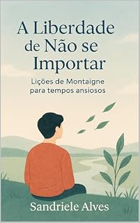 Livro A Liberdade de Não se Importar: : Lições de Montaigne para Tempos Ansiosos