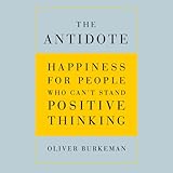The Antidote: Happiness for People Who Can't Stand Positive Thinking