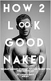 How 2 Look Good Naked: The Least Amount Of Effort, To Look The Best With Your Clothes Off by Logan Emmett Herlihy