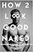 How 2 Look Good Naked: The Least Amount Of Effort, To Look The Best With Your Clothes Off by Logan Emmett Herlihy