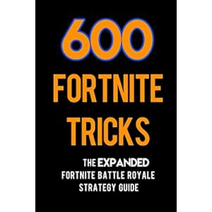 600 Fortnite Tricks: The Expanded Fortnite Battle Royale Strategy Guide