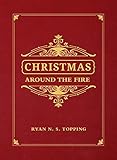 Christmas Around the Fire: Stories, Essays, & Poems for the Season of Christ's Birth by Ryan N. S. Topping