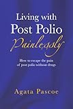 Living with Post Polio Painlessly: How to escape the pain of post polio without drugs