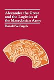 Alexander the Great and the Logistics of the Macedonian Army by Donald W. Engels