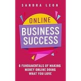 Online Business Success: 6 Fundamentals of Making Money Online Doing What You Love