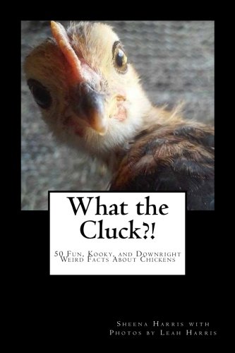 What the Cluck?!: 50 Fun, Kooky, and Downright Weird Facts About Chickens by Sheena Harris