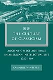 The Culture of Classicism: Ancient Greece and Rome in American Intellectual Life, 1780-1910