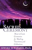 Sacred Ceremony: How to Create Ceremonies for Healing, Transitions and Celebrations by Steven D. Farmer
