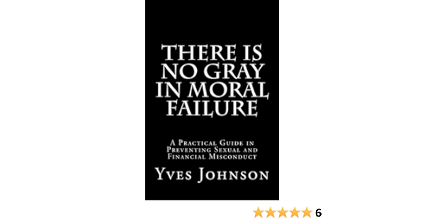 There Is No Gray In Moral Failure A Practical Guide In Preventing Sexual And Financial Misconduct Volume 1 Johnson Yves N 9781475197112 Amazon Com Books