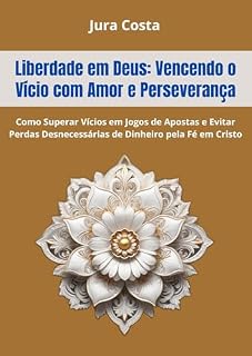 Livro Liberdade em Deus: Vencendo o Vício com Amor e Perseverança: Como Superar Vícios em Jogos de Apostas e Evitar Perdas Desnecessárias de Dinheiro pela Fé em Cristo