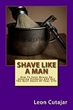 Shave Like A Man: How To Save Money On Shaving Products And Get The Best Shave Of Your Life.