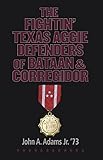 The Fightin' Texas Aggie Defenders of Bataan and Corregidor by John A. Adams