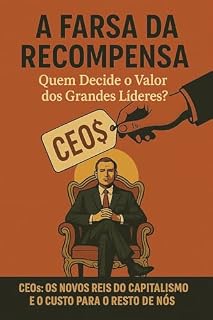 Livro A farsa da recompensa: Quem decide o valor dos grandes líderes?: CEOs: Os novos reis do capitalismo e o custo para o resto de nós