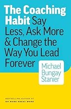 The Coaching Habit: Say Less, Ask More & Change the Way You Lead Forever