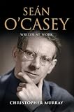 Sean O'Casey, Writer at Work: The Definitive Biography of the Last Great Writer of the Irish Literar by Christopher Murray