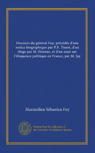 Discours du général Foy, précédés d'une notice biographique par P.F. Tissot, d'un éloge par M. Etienne, et d'un essai sur l'éloquence politique en France, par M. Jay (v.2) (French Edition)