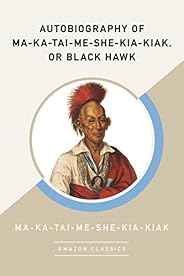 Autobiography of Ma-Ka-Tai-Me-She-Kia-Kiak, or Black Hawk (AmazonClassics Edition)