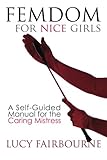 Femdom for Nice Girls: A Self-Guided Manual for the Caring Mistress