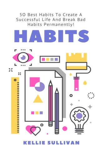 Habits: 50 Best Habits To Create A Successful Life And Break Bad Habits Permanently! (The Power Of Habits, Habits For Success, Bad Habits, Motivation)