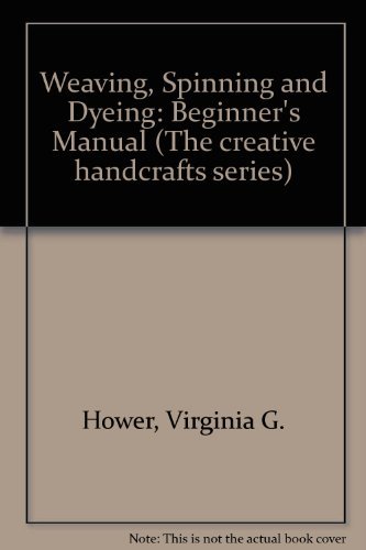 Weaving, spinning, and dyeing: A beginner's manual (The Creative handcrafts series) by Virginia G Hower (Hardcover)