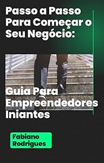Livro Passo a Passo para Começar seu Negócio: Guia para Empreendedores Iniciantes: Organize as ideias e suas ações para construir um negocio próprio