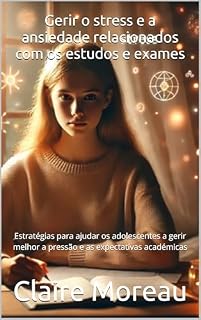 Livro Gerir o stress e a ansiedade relacionados com os estudos e exames: Estratégias para ajudar os adolescentes a gerir melhor a pressão e as expectativas académicas