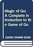 The Magic of Go: A Complete Introduction to the Game by 