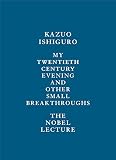 My Twentieth Century Evening and Other Small Breakthroughs: The Nobel Lecture by Kazuo Ishiguro