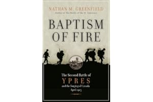 Baptism Of Fire: The Second Battle of Ypres and the Forging of Canada, April 1915