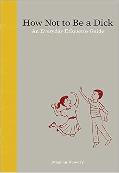 How Not to Be a Dick: An Everyday Etiquette Guide, by Meghan Doherty How Not to Be a Dick: An Everyday Etiquette Guide, by Meghan Doherty