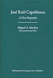 Jose Raul Capablanca: A Chess Biography by Miguel A. Sanchez, Foreword by Andy Soltis