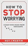 How to Stop Worrying: Clear your head from anxious thoughts by Rev J Martin