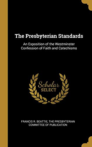 The Presbyterian Standards: An Exposition of the Westminster Confession of Faith and Catechisms by Francis R. Beattie
