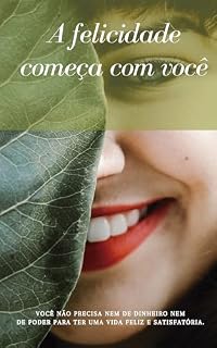 Livro A felicidade começa com você: VOCÊ NÃO PRECISA DE DINHEIRO NEM PODER PARA TER UMA VIDA FELIZ E SATISFATÓRIA