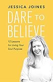 Dare to Believe: 12 Lessons for Living Your Soul Purpose by Jessica Joines