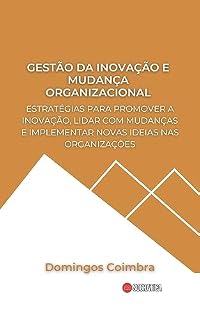 Livro Gestão da Inovação e Mudança Organizacional: Estratégias para promover a inovação, lidar com mudanças e implementar novas ideias nas organizações (Administração: A ciência de gerenciar recursos)