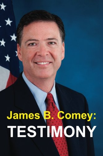 James B. Comey: Testimony: Former Federal Bureau of Investigation Director Testifies regarding President Donald J. Trump before the United States Senate Select Committee on Intelligence