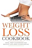 Weight Loss Cookbook: Meal Prep Cookbook For Weight Loss And Clean Eating