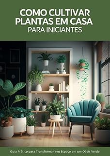 Livro Como cultivar plantas em casa para iniciantes: Guia Prático para Transformar seu Espaço em um Oásis Verde