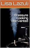 Pressure Cooking Reinvented: Recipes from around the world by Lisa Lazuli